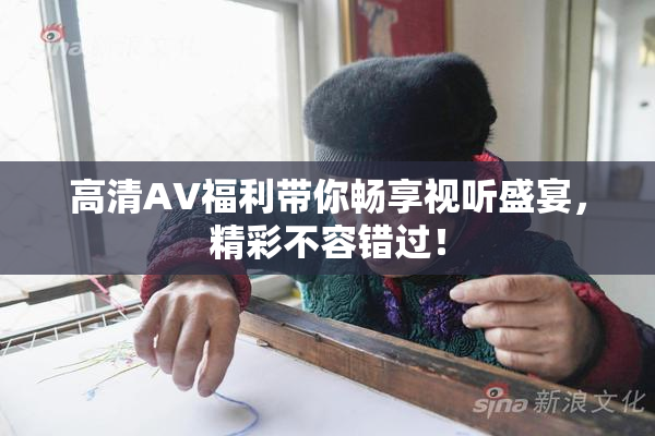 高清AV福利带你畅享视听盛宴，精彩不容错过！