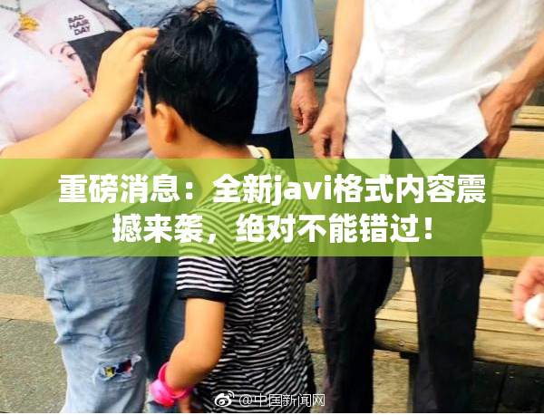 重磅消息：全新javi格式内容震撼来袭，绝对不能错过！