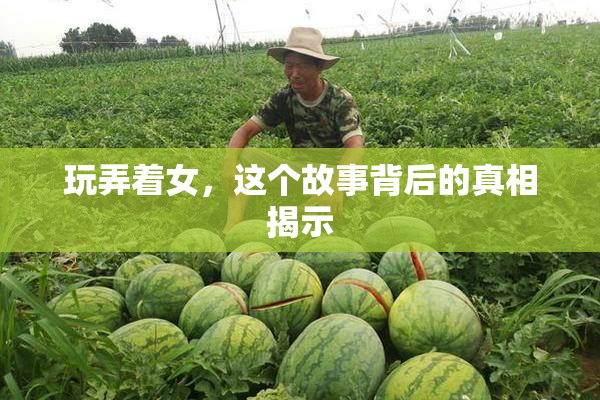 玩弄着女，这个故事背后的真相揭示