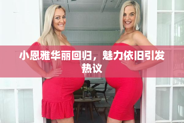 小恩雅华丽回归，魅力依旧引发热议