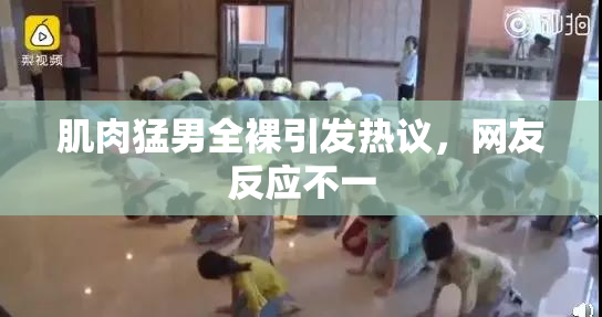 肌肉猛男全裸引发热议，网友反应不一