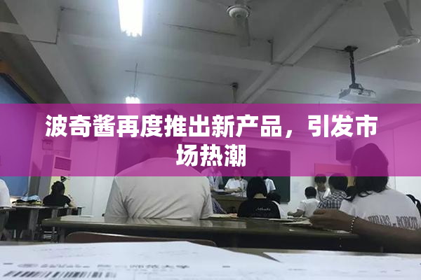 波奇酱再度推出新产品，引发市场热潮