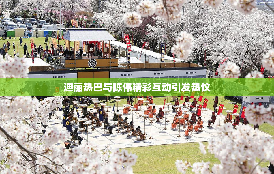 迪丽热巴与陈伟精彩互动引发热议