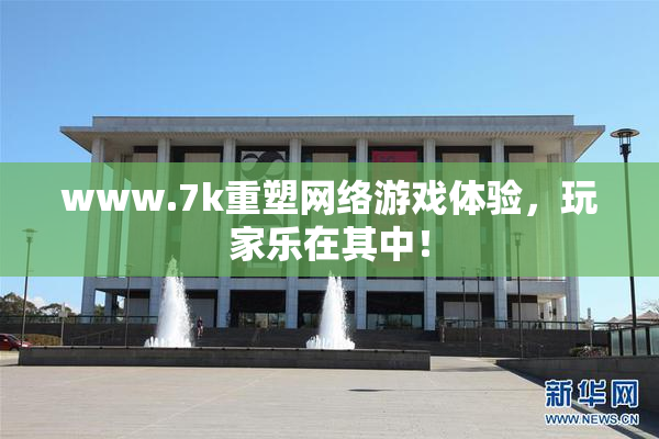 www.7k重塑网络游戏体验，玩家乐在其中！