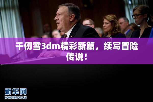 千仞雪3dm精彩新篇，续写冒险传说！