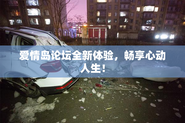 爱情岛论坛全新体验，畅享心动人生！