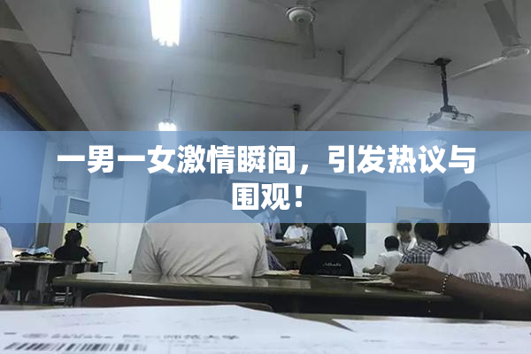 一男一女激情瞬间，引发热议与围观！