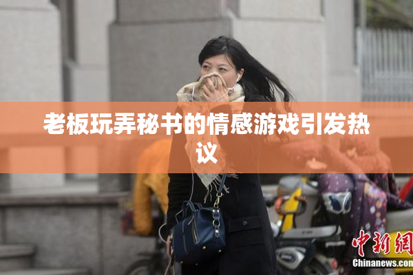 老板玩弄秘书的情感游戏引发热议
