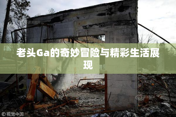 老头Ga的奇妙冒险与精彩生活展现