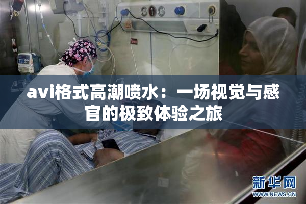 avi格式高潮喷水：一场视觉与感官的极致体验之旅