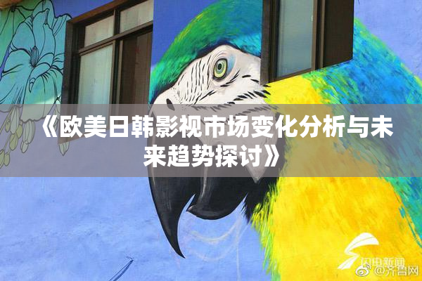 《欧美日韩影视市场变化分析与未来趋势探讨》