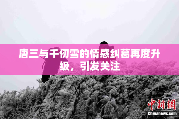 唐三与千仞雪的情感纠葛再度升级，引发关注