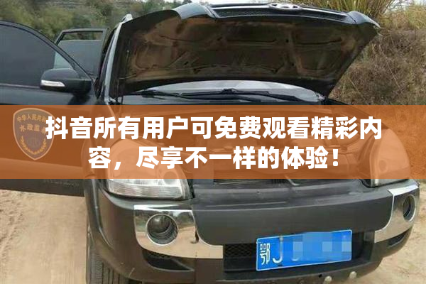抖音所有用户可免费观看精彩内容，尽享不一样的体验！