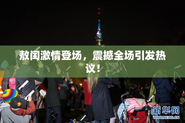 敖闰激情登场，震撼全场引发热议！