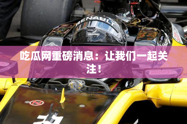 吃瓜网重磅消息：让我们一起关注！