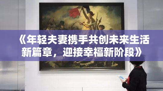 《年轻夫妻携手共创未来生活新篇章，迎接幸福新阶段》