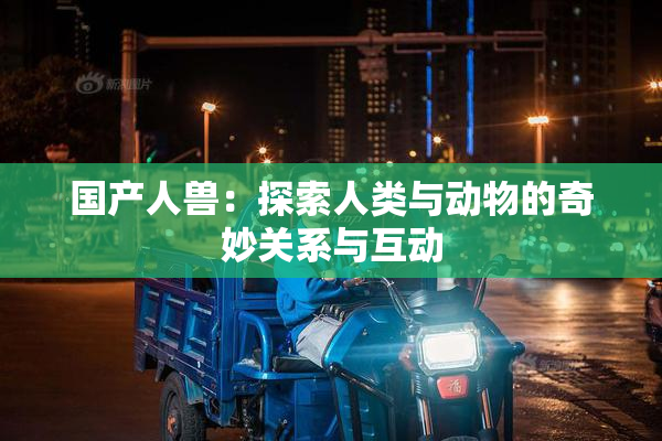 国产人兽：探索人类与动物的奇妙关系与互动