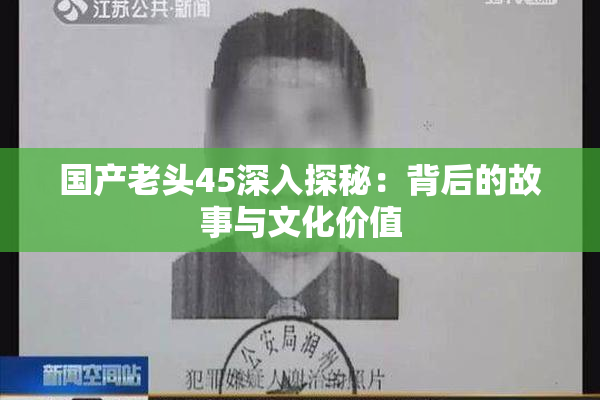 国产老头45深入探秘：背后的故事与文化价值