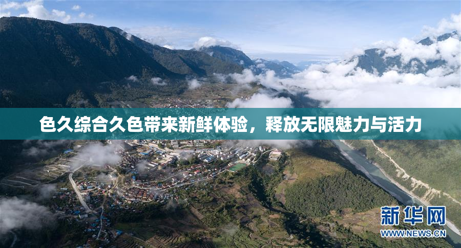 色久综合久色带来新鲜体验，释放无限魅力与活力