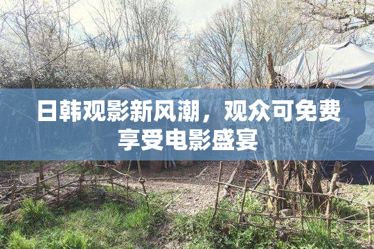 日韩观影新风潮，观众可免费享受电影盛宴
