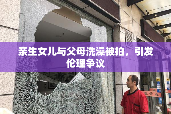 亲生女儿与父母洗澡被拍，引发伦理争议