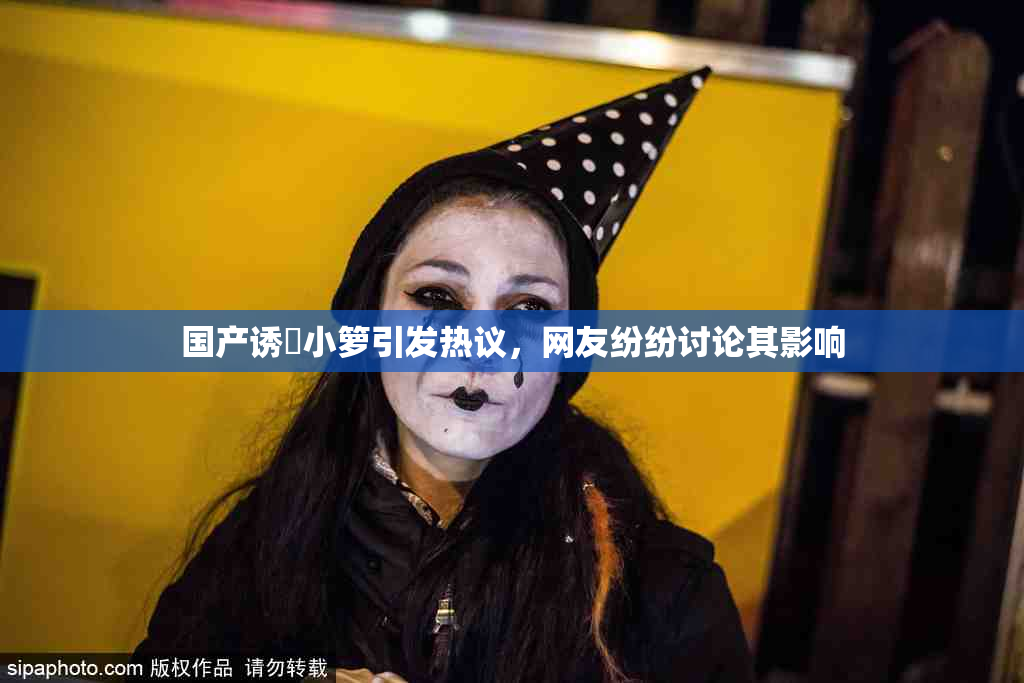 国产诱奷小箩引发热议，网友纷纷讨论其影响