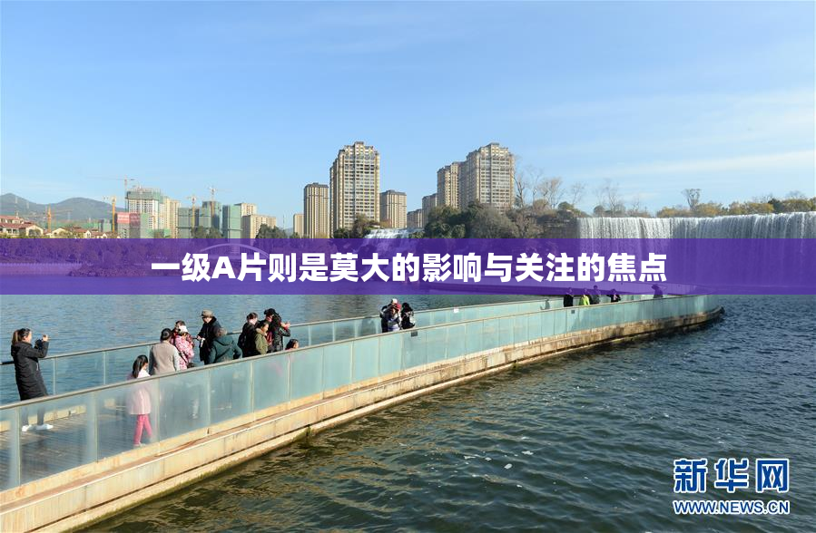 一级A片则是莫大的影响与关注的焦点