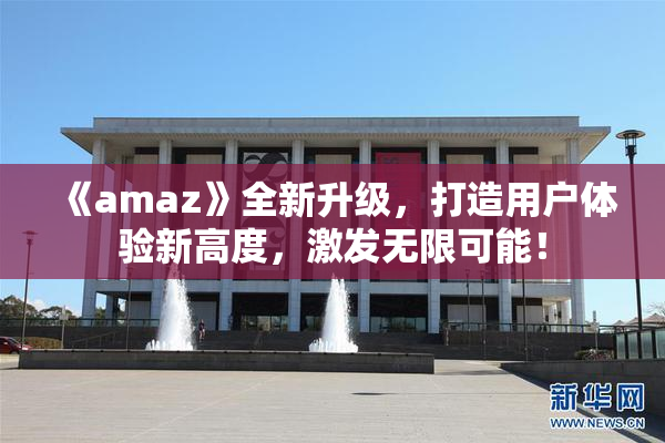 《amaz》全新升级，打造用户体验新高度，激发无限可能！