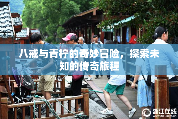 八戒与青柠的奇妙冒险，探索未知的传奇旅程