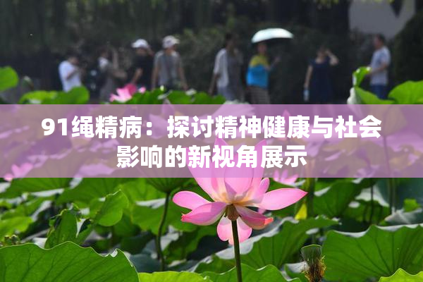 91绳精病：探讨精神健康与社会影响的新视角展示