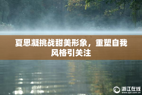 夏思凝挑战甜美形象，重塑自我风格引关注