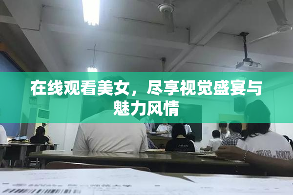 在线观看美女，尽享视觉盛宴与魅力风情