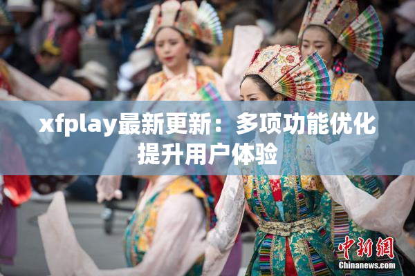 xfplay最新更新：多项功能优化提升用户体验