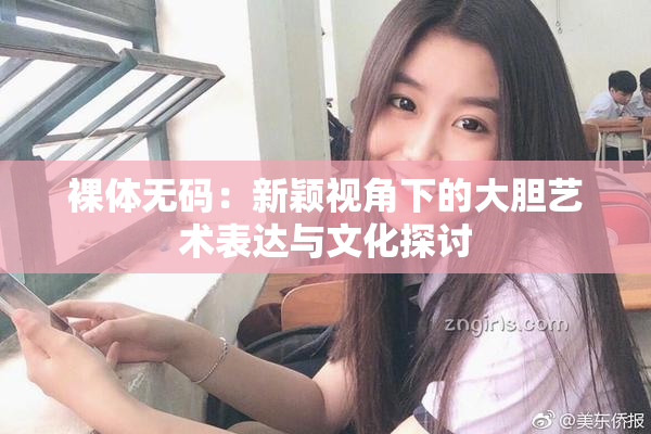 裸体无码：新颖视角下的大胆艺术表达与文化探讨