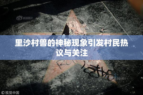 里沙村兽的神秘现象引发村民热议与关注
