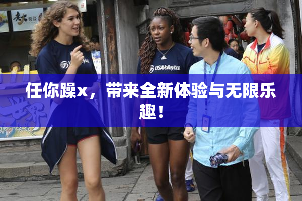 任你躁x，带来全新体验与无限乐趣！