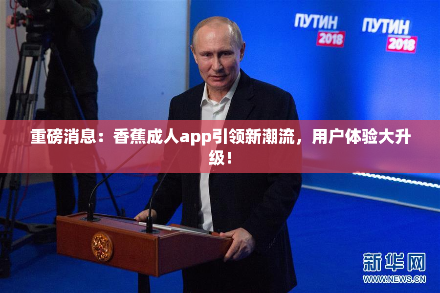 重磅消息：香蕉成人app引领新潮流，用户体验大升级！