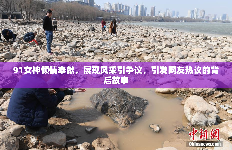 91女神倾情奉献，展现风采引争议，引发网友热议的背后故事