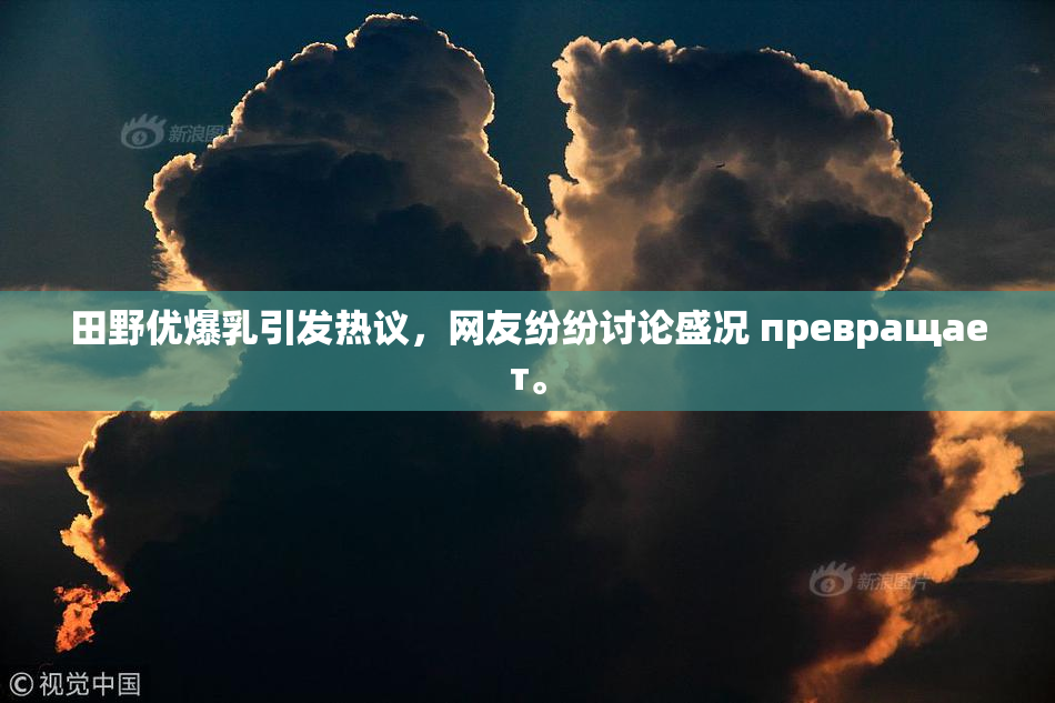 田野优爆乳引发热议，网友纷纷讨论盛况 превращает。