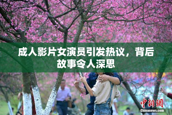 成人影片女演员引发热议，背后故事令人深思