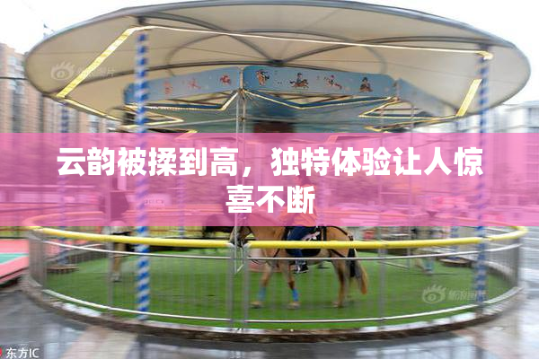 云韵被揉到高，独特体验让人惊喜不断