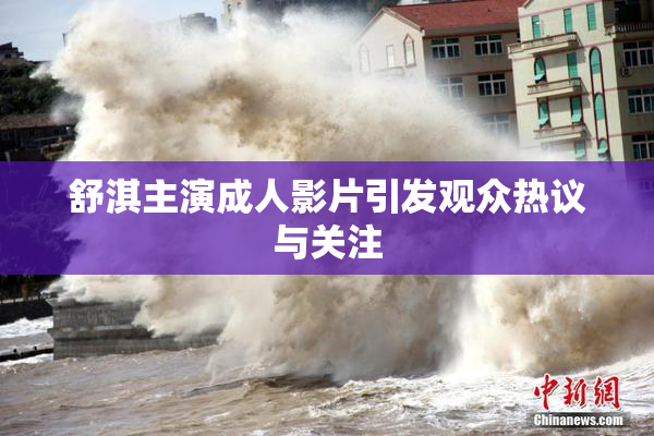 舒淇主演成人影片引发观众热议与关注