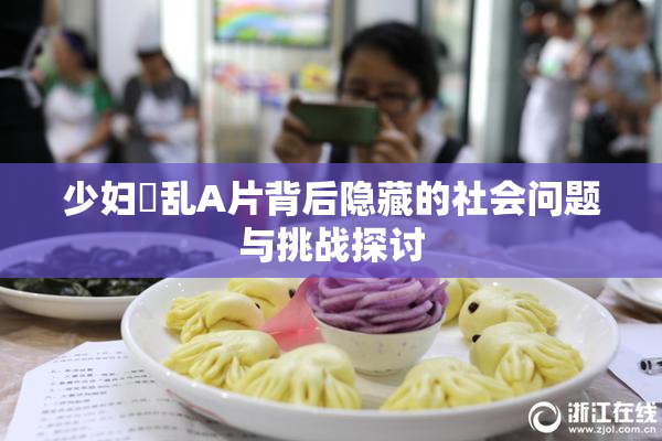 少妇婬乱A片背后隐藏的社会问题与挑战探讨