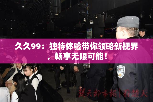 久久99：独特体验带你领略新视界，畅享无限可能！