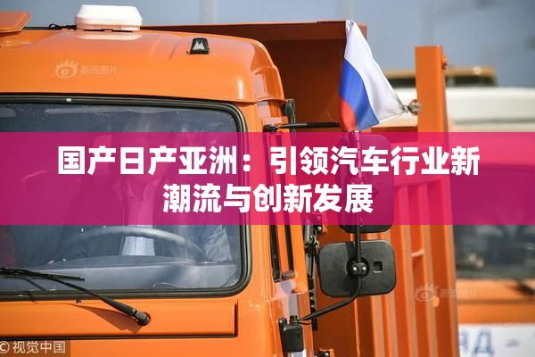 国产日产亚洲：引领汽车行业新潮流与创新发展