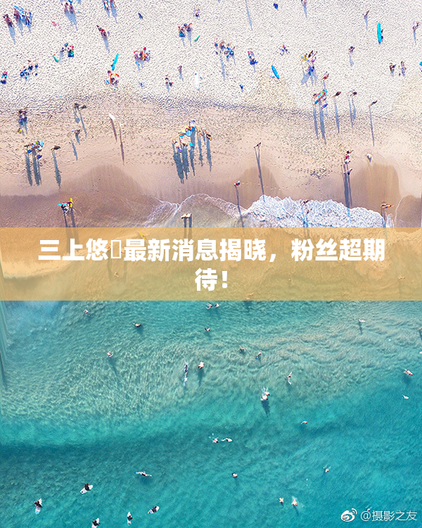 三上悠亜最新消息揭晓，粉丝超期待！