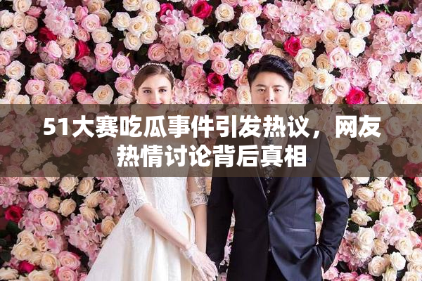 51大赛吃瓜事件引发热议，网友热情讨论背后真相
