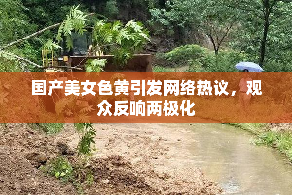 国产美女色黄引发网络热议，观众反响两极化