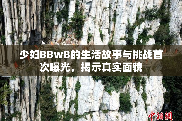 少妇BBwB的生活故事与挑战首次曝光，揭示真实面貌
