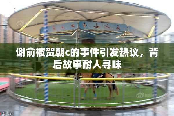 谢俞被贺朝c的事件引发热议，背后故事耐人寻味